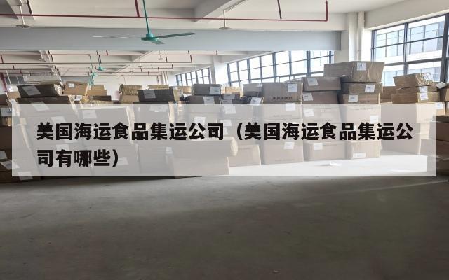美国海运食品集运公司（美国海运食品集运公司有哪些）