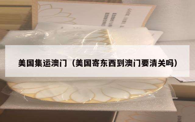 美国集运澳门(美国寄东西到澳门要清关吗)