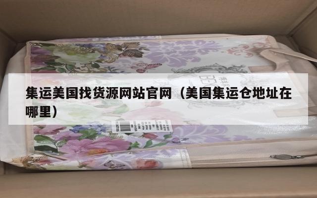 集运美国找货源网站官网(美国集运仓地址在哪里)
