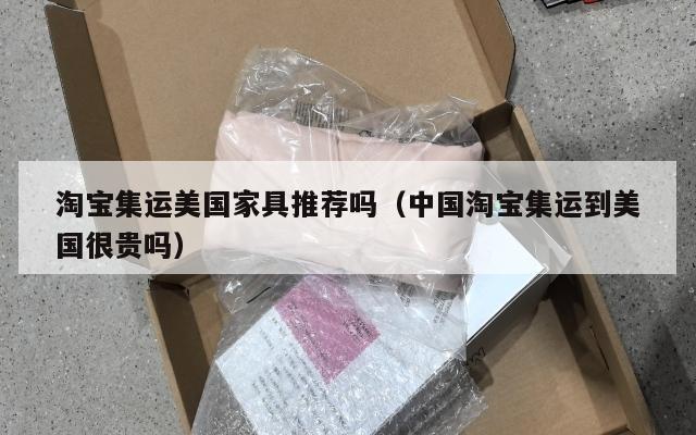淘宝集运美国家具推荐吗(中国淘宝集运到美国很贵吗)