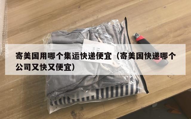 寄美国用哪个集运快递便宜（寄美国快递哪个公司又快又便宜）