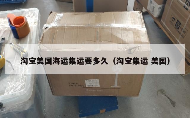 淘宝美国海运集运要多久（淘宝集运 美国）