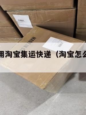 美国如何用淘宝集运快递（淘宝怎么集运到美国）