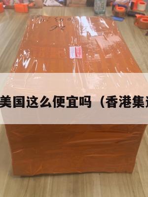 香港集运美国这么便宜吗（香港集运多少钱）
