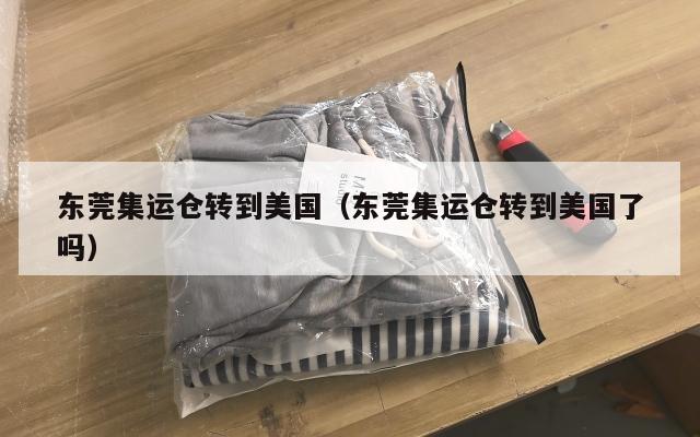 东莞集运仓转到美国（东莞集运仓转到美国了吗）