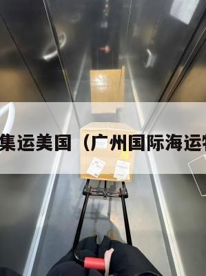 广州国际集运美国(广州国际海运物流公司)