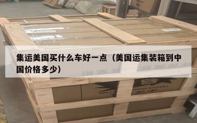 集运美国买什么车好一点（美国运集装箱到中国价格多少）