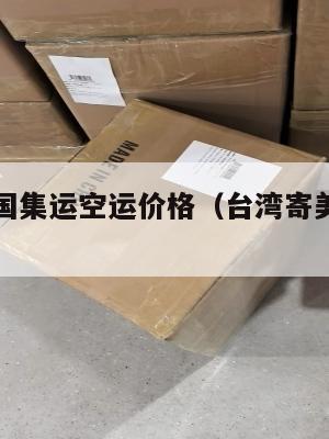 台湾寄美国集运空运价格（台湾寄美国集运空运价格表）