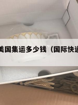 国际快递美国集运多少钱(国际快递美国集运多少钱啊)