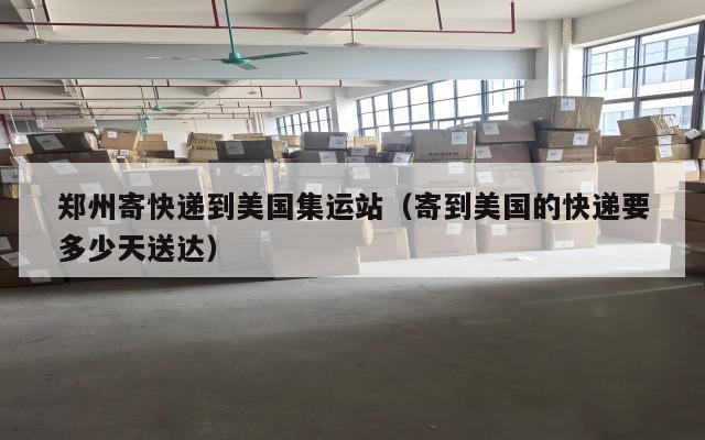 郑州寄快递到美国集运站（寄到美国的快递要多少天送达）