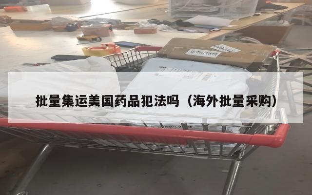 批量集运美国药品犯法吗(海外批量采购)