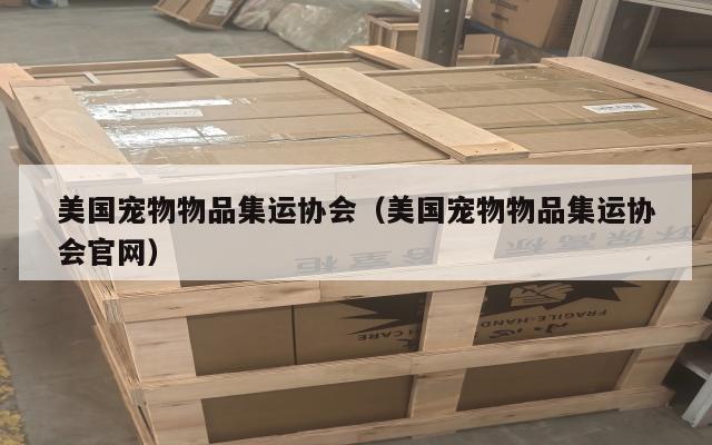 美国宠物物品集运协会(美国宠物物品集运协会官网)