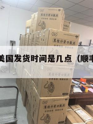 顺丰集运美国发货时间是几点(顺丰在美国有没有业务)