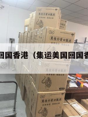 集运美国回国香港(集运美国回国香港要多久)