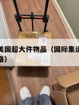 国际集运美国超大件物品(国际集运美国超大件物品价格)