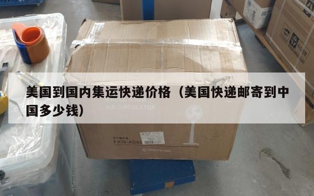 美国到国内集运快递价格(美国快递邮寄到中国多少钱)