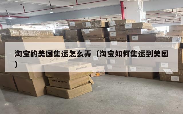 淘宝的美国集运怎么弄(淘宝如何集运到美国)