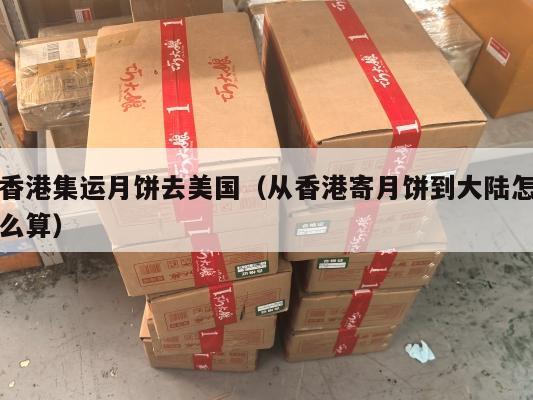 香港集运月饼去美国(从香港寄月饼到大陆怎么算)