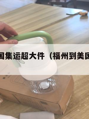 福州到美国集运超大件(福州到美国集运超大件运费)