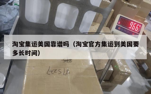 淘宝集运美国靠谱吗（淘宝官方集运到美国要多长时间）