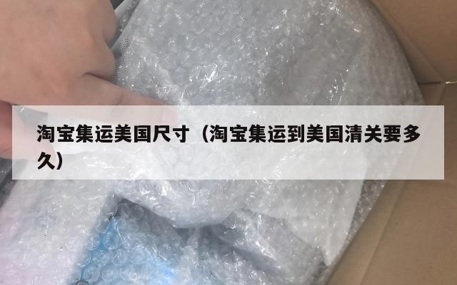 淘宝集运美国尺寸（淘宝集运到美国清关要多久）