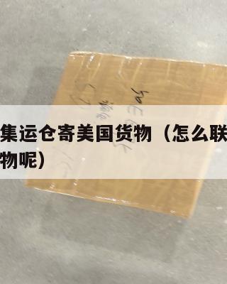 怎么联系集运仓寄美国货物（怎么联系集运仓寄美国货物呢）