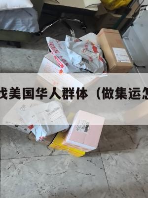 集运怎么找美国华人群体(做集运怎么联系业务)