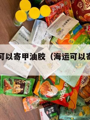 美国集运可以寄甲油胶(海运可以寄指甲油吗)