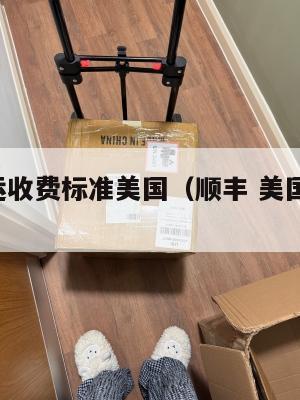 顺丰集运收费标准美国（顺丰 美国 多少钱）