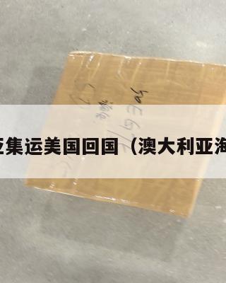 澳大利亚集运美国回国（澳大利亚海运回国）