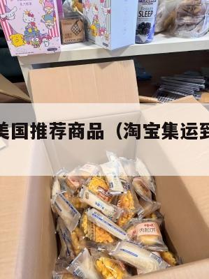 淘宝集运美国推荐商品（淘宝集运到美国清关要多久）