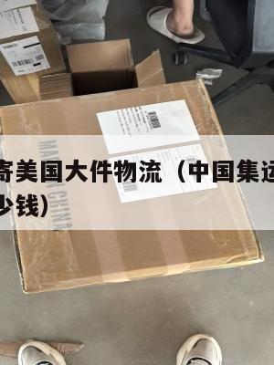 中国集运寄美国大件物流（中国集运寄美国大件物流多少钱）