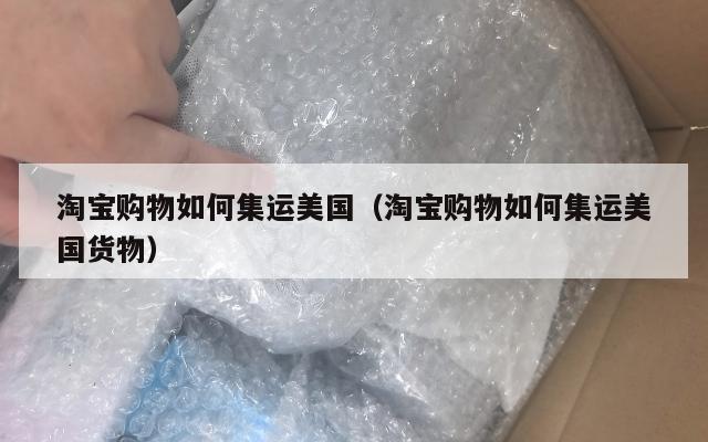 淘宝购物如何集运美国（淘宝购物如何集运美国货物）