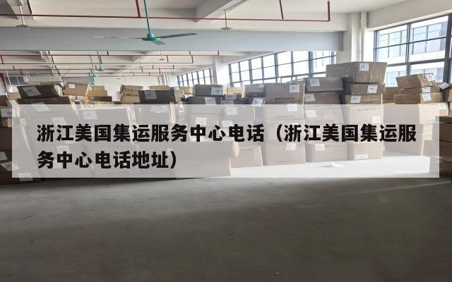 浙江美国集运服务中心电话（浙江美国集运服务中心电话地址）