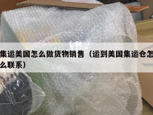 集运美国怎么做货物销售（运到美国集运仓怎么联系）