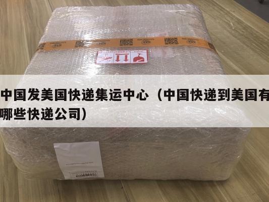 中国发美国快递集运中心（中国快递到美国有哪些快递公司）