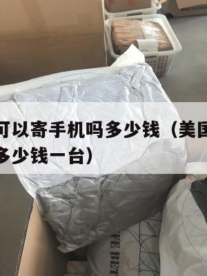 美国集运可以寄手机吗多少钱（美国集运可以寄手机吗多少钱一台）
