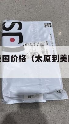 太原集运到美国价格（太原到美国飞机多长时间）