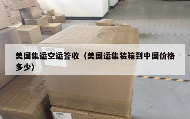 美国集运空运签收（美国运集装箱到中国价格多少）