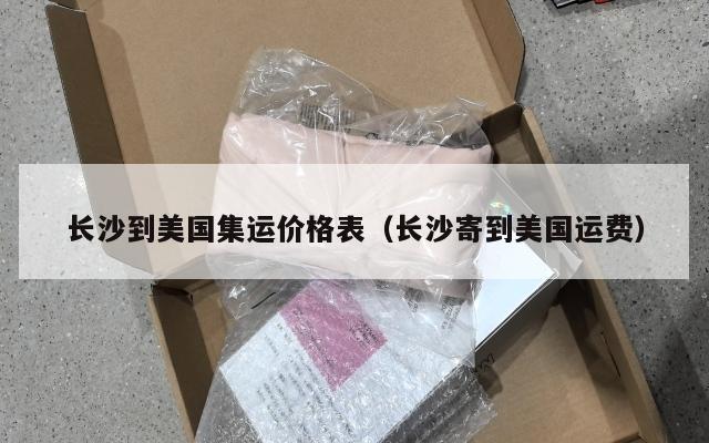长沙到美国集运价格表（长沙寄到美国运费）