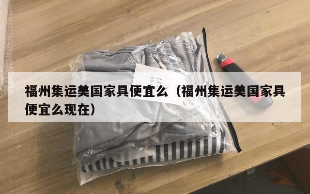 福州集运美国家具便宜么(福州集运美国家具便宜么现在)