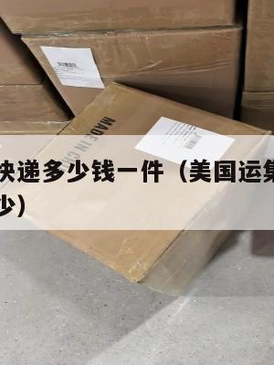 集运美国快递多少钱一件(美国运集装箱到中国价格多少)