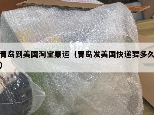 青岛到美国淘宝集运（青岛发美国快递要多久）