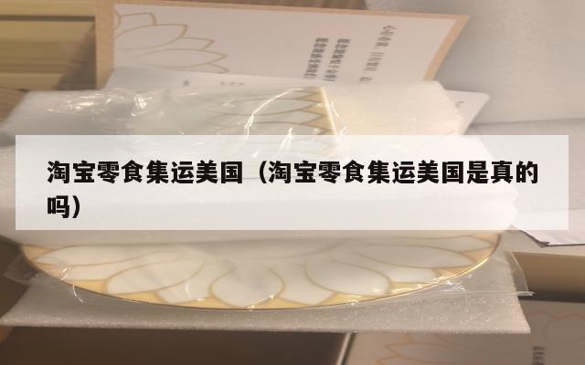 淘宝零食集运美国（淘宝零食集运美国是真的吗）