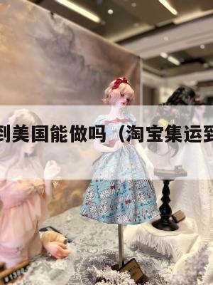 淘宝集运到美国能做吗（淘宝集运到美国要多久）