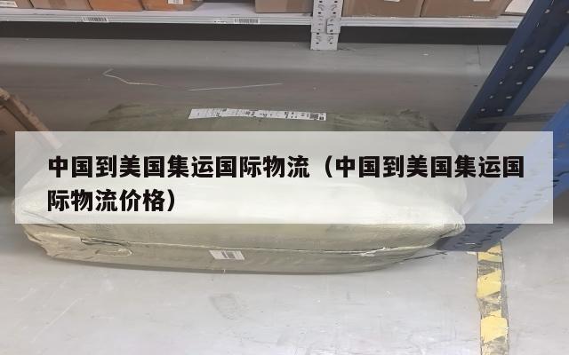 中国到美国集运国际物流（中国到美国集运国际物流价格）