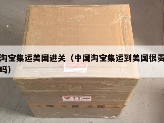 淘宝集运美国进关（中国淘宝集运到美国很贵吗）