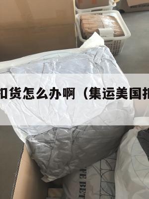 集运美国扣货怎么办啊（集运美国扣货怎么办啊多少钱）