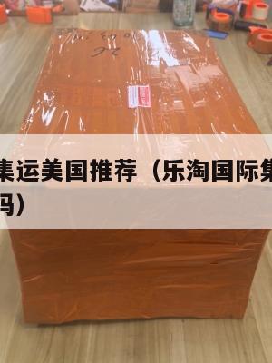 乐淘国际集运美国推荐（乐淘国际集运美国推荐是真的吗）