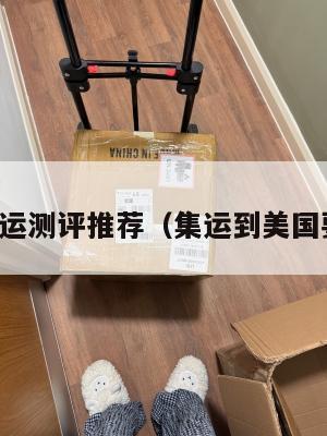 美国集运测评推荐(集运到美国要多久)
